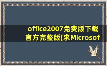 office2007免费版下载官方完整版(求Microsoft office 2007 64位免费完整版(office2007)网盘资源)